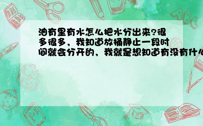 油有里有水怎么把水分出来?很多很多，我知道放桶静止一段时间就会分开的，我就是想知道有没有什么好办法快点分出来，油里的水比较少，我加热的时候只冒烟