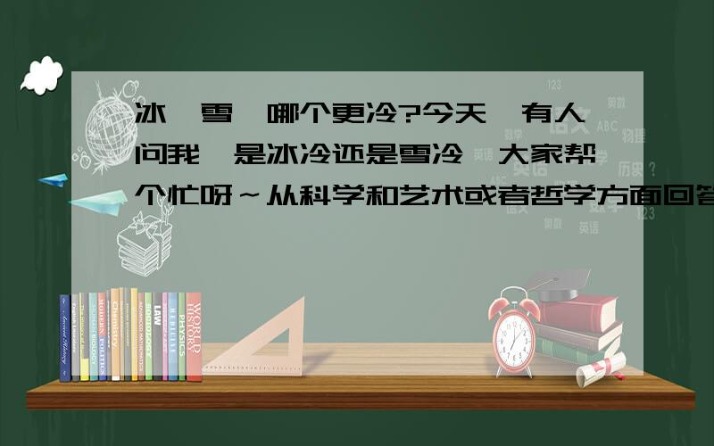 冰,雪,哪个更冷?今天…有人问我,是冰冷还是雪冷…大家帮个忙呀～从科学和艺术或者哲学方面回答～