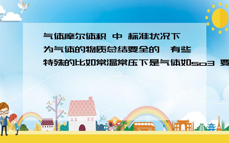 气体摩尔体积 中 标准状况下为气体的物质总结要全的,有些特殊的比如常温常压下是气体如so3 要加重一下.或者常考的,标出来.有机气体清系统的总结.不过 比较高深的那本有机选修可以少考