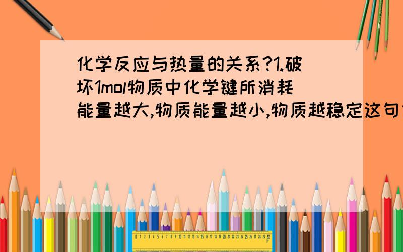 化学反应与热量的关系?1.破坏1mol物质中化学键所消耗能量越大,物质能量越小,物质越稳定这句话对吗?与键能的关系?2.缓慢氧化是不是都产生热量?请举例3.氨的催化氧化实验?