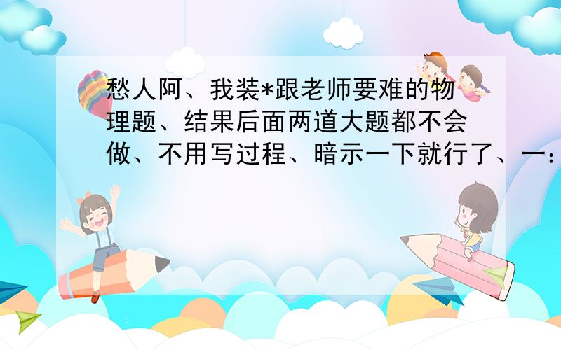 愁人阿、我装*跟老师要难的物理题、结果后面两道大题都不会做、不用写过程、暗示一下就行了、一：如图所示,质量为1kg的球穿在足够长的斜杆上,斜杆与水平方向的夹角为30°,球与斜杆间