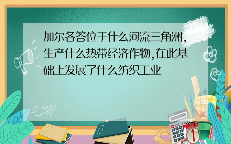 加尔各答位于什么河流三角洲,生产什么热带经济作物,在此基础上发展了什么纺织工业