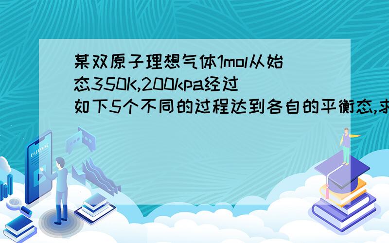 某双原子理想气体1mol从始态350K,200kpa经过如下5个不同的过程达到各自的平衡态,求各过程的功W:1、恒温可逆膨胀到50kpa2、恒温反抗50kpa恒外压不可逆膨胀3、恒温向真空膨胀到50kpa4、绝热可逆