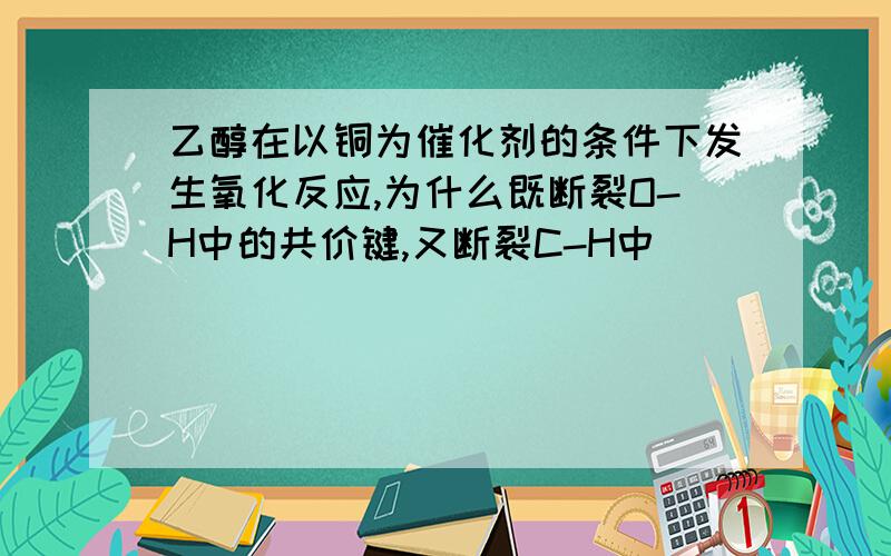 乙醇在以铜为催化剂的条件下发生氧化反应,为什么既断裂O-H中的共价键,又断裂C-H中