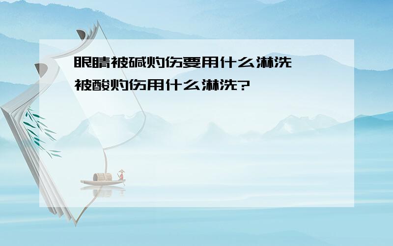 眼睛被碱灼伤要用什么淋洗 ,被酸灼伤用什么淋洗?