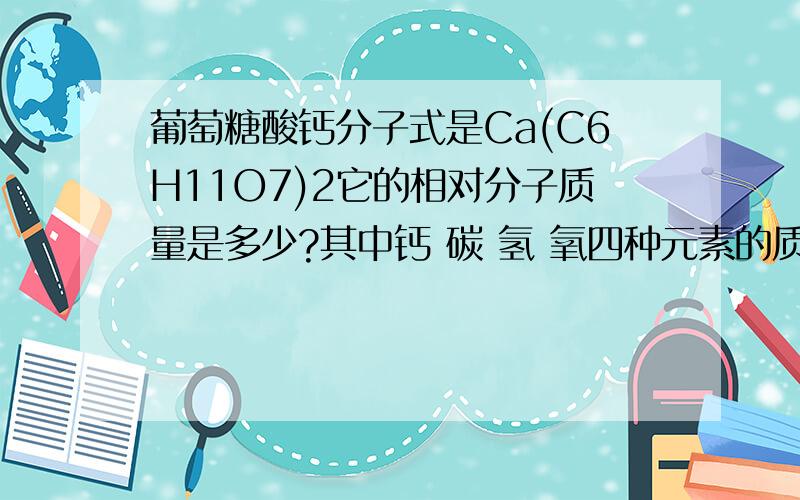 葡萄糖酸钙分子式是Ca(C6H11O7)2它的相对分子质量是多少?其中钙 碳 氢 氧四种元素的质量比是多少