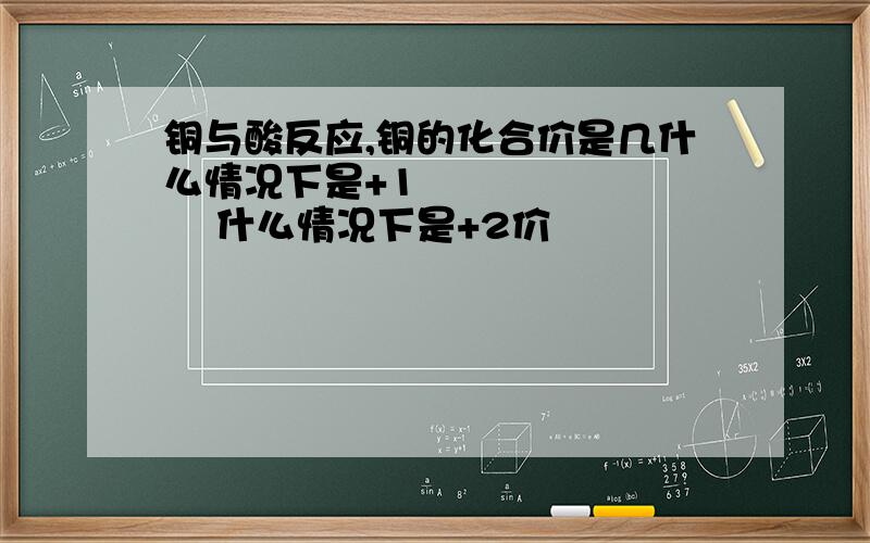 铜与酸反应,铜的化合价是几什么情况下是+1           什么情况下是+2价