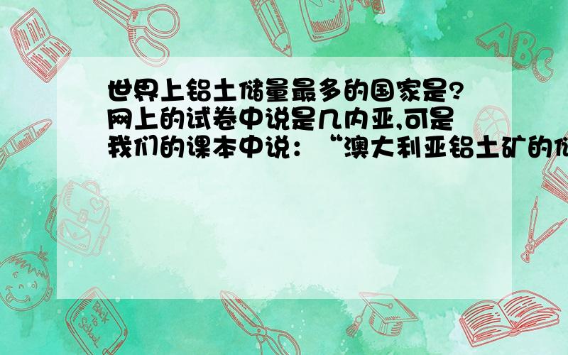 世界上铝土储量最多的国家是?网上的试卷中说是几内亚,可是我们的课本中说：“澳大利亚铝土矿的储量占世界总储量的35％,居世界首位.”到底是几内亚,还是澳大利亚?明天就期末考试了,要