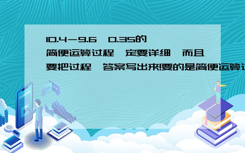 10.4－9.6×0.35的简便运算过程一定要详细,而且要把过程,答案写出来!要的是简便运算过程!