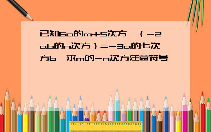 已知6a的m+5次方÷（-2ab的n次方）=-3a的七次方b,求m的-n次方注意符号