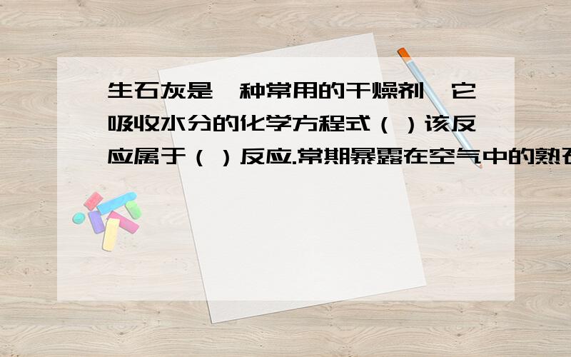 生石灰是一种常用的干燥剂,它吸收水分的化学方程式（）该反应属于（）反应.常期暴露在空气中的熟石灰最终会变质成（）,化学方程式（）