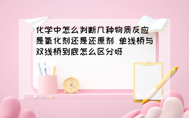 化学中怎么判断几种物质反应 是氧化剂还是还原剂 单线桥与双线桥到底怎么区分呀