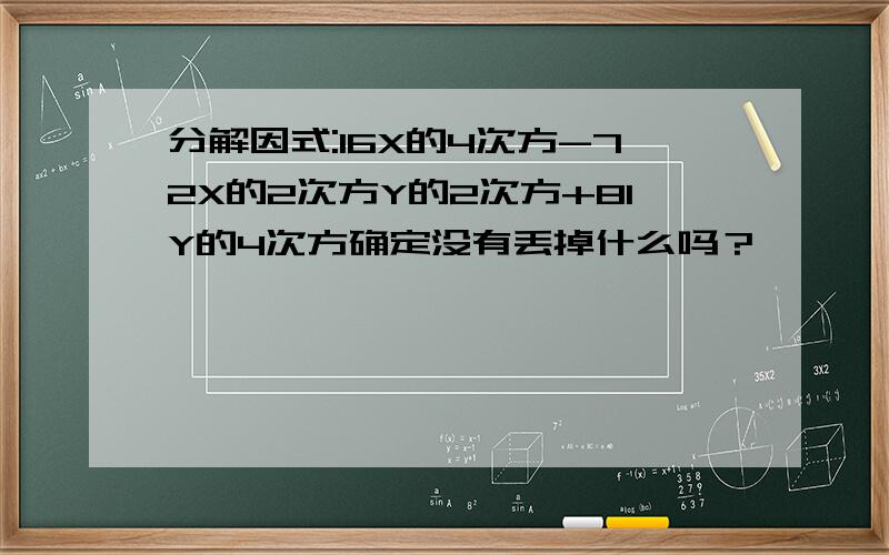 分解因式:16X的4次方-72X的2次方Y的2次方+81Y的4次方确定没有丢掉什么吗？