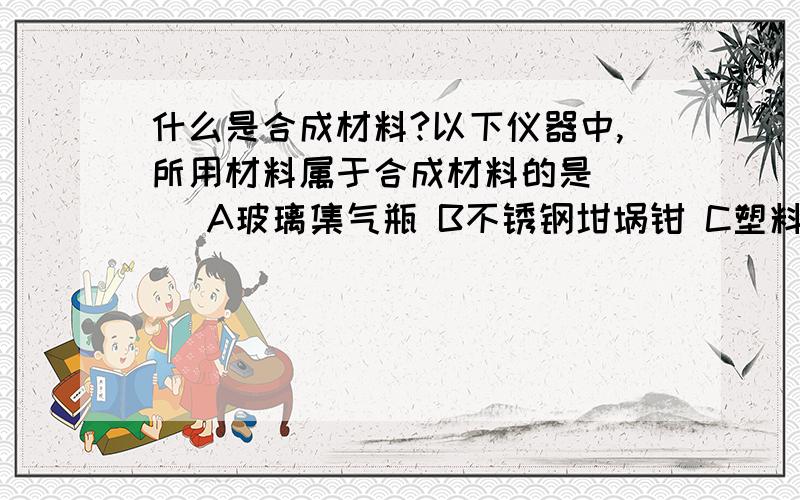 什么是合成材料?以下仪器中,所用材料属于合成材料的是（ ） A玻璃集气瓶 B不锈钢坩埚钳 C塑料药匙 D铁丝和石棉做的石棉网