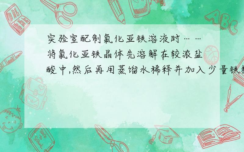 实验室配制氯化亚铁溶液时……将氯化亚铁晶体先溶解在较浓盐酸中,然后再用蒸馏水稀释并加入少量铁粉.为什么?