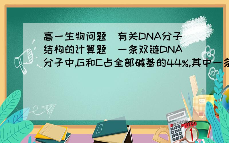 高一生物问题（有关DNA分子结构的计算题）一条双链DNA分子中,G和C占全部碱基的44%,其中一条链的碱基中,26%是A,20%是C.那么其互补链中A和C分别占该链全部碱基的百分比为多少?A 28%和22% B 30%和24