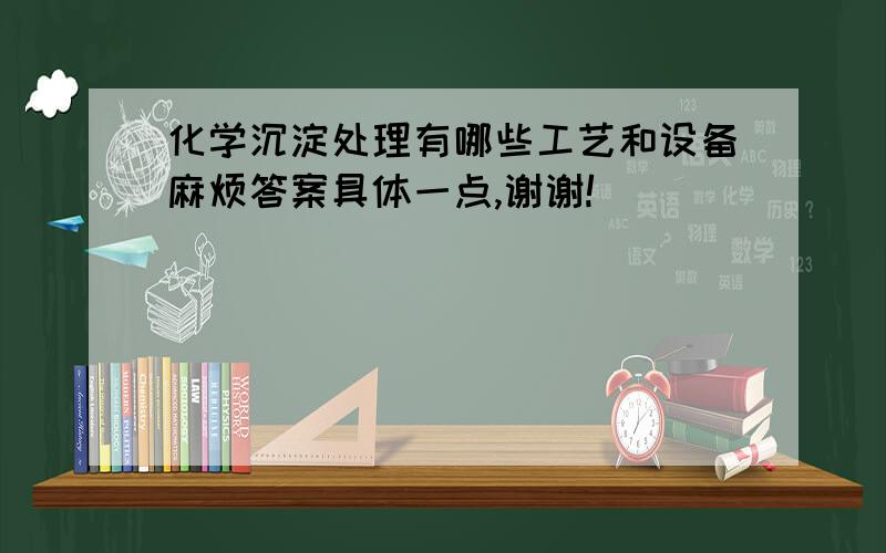 化学沉淀处理有哪些工艺和设备麻烦答案具体一点,谢谢!