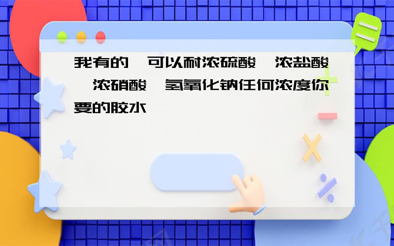 我有的,可以耐浓硫酸,浓盐酸,浓硝酸,氢氧化钠任何浓度你要的胶水