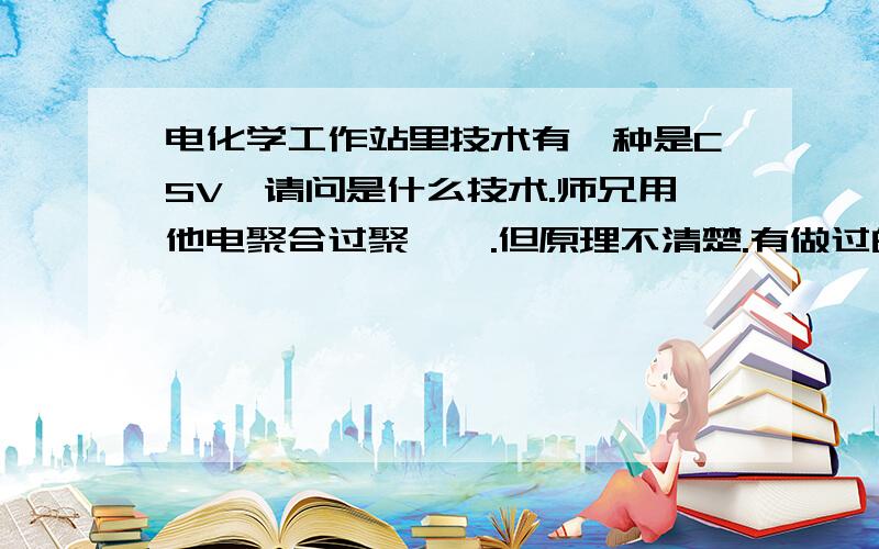 电化学工作站里技术有一种是CSV,请问是什么技术.师兄用他电聚合过聚苯胺.但原理不清楚.有做过的高人指点一二.