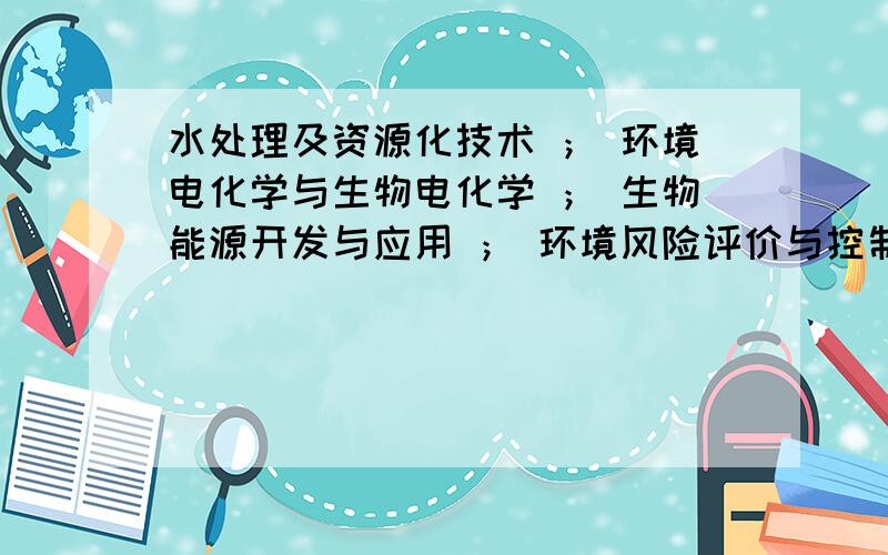 水处理及资源化技术 ； 环境电化学与生物电化学 ； 生物能源开发与应用 ； 环境风险评价与控制 那个好?1.  水处理及资源化技术2.  环境电化学与生物电化学3.  生物能源开发与应用4.  环境