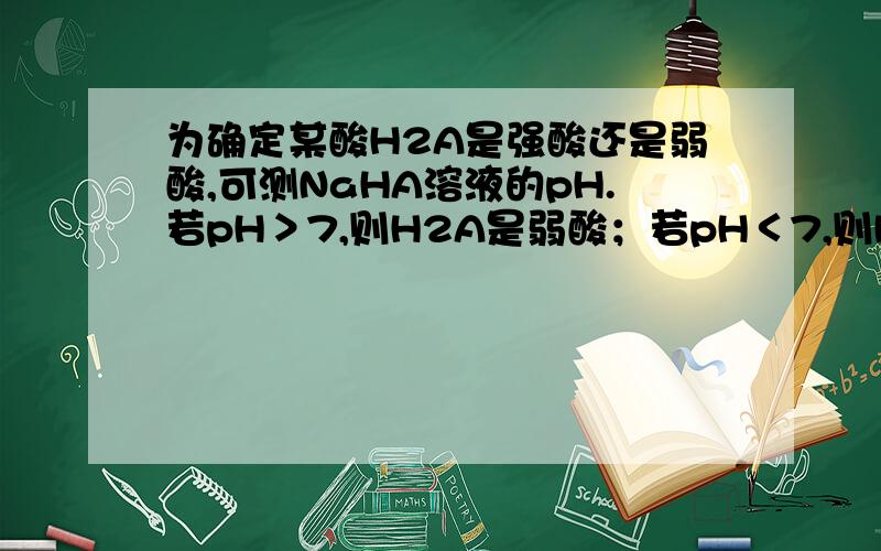 为确定某酸H2A是强酸还是弱酸,可测NaHA溶液的pH.若pH＞7,则H2A是弱酸；若pH＜7,则H2A是强酸,