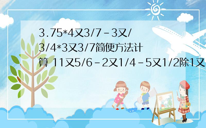 3.75*4又3/7-3又/3/4*3又3/7简便方法计算 11又5/6-2又1/4-5又1/2除1又1/8简便方法计算