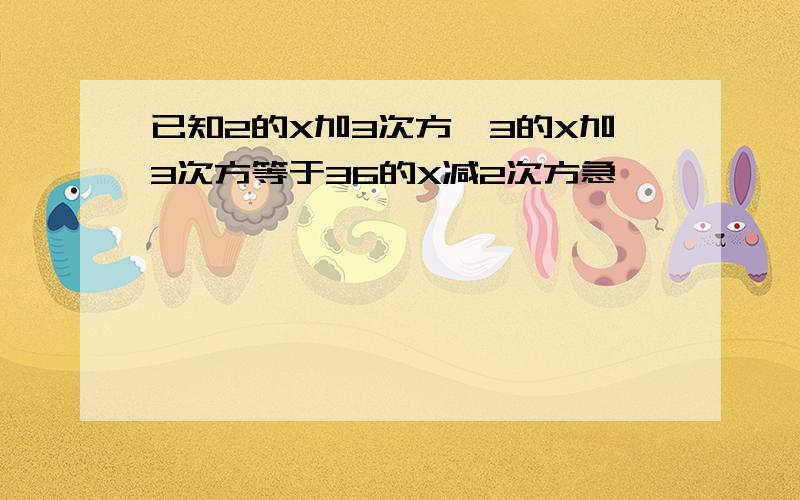 已知2的X加3次方,3的X加3次方等于36的X减2次方急