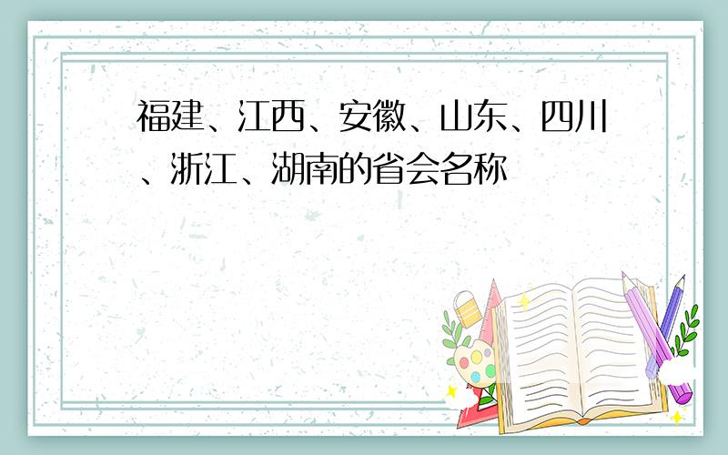 福建、江西、安徽、山东、四川、浙江、湖南的省会名称