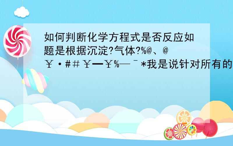 如何判断化学方程式是否反应如题是根据沉淀?气体?%@、@￥·#＃￥━￥%—ˉ*我是说针对所有的化学方程式？（高中涉及的）