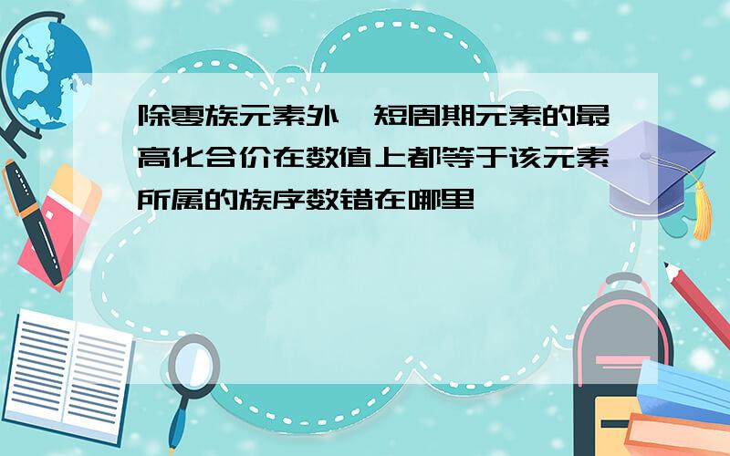 除零族元素外,短周期元素的最高化合价在数值上都等于该元素所属的族序数错在哪里