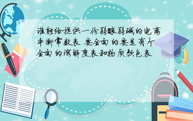 谁能给提供一份弱酸弱碱的电离平衡常数表 要全面的要是有个全面的溶解度表和物质颜色表