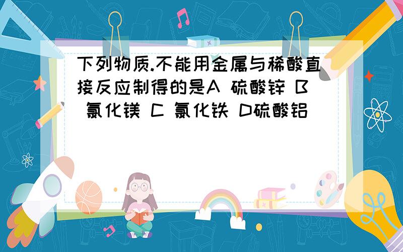 下列物质.不能用金属与稀酸直接反应制得的是A 硫酸锌 B 氯化镁 C 氯化铁 D硫酸铝