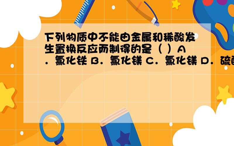 下列物质中不能由金属和稀酸发生置换反应而制得的是（ ）A．氯化铁 B．氯化镁 C．氯化镁 D．硫酸亚铁