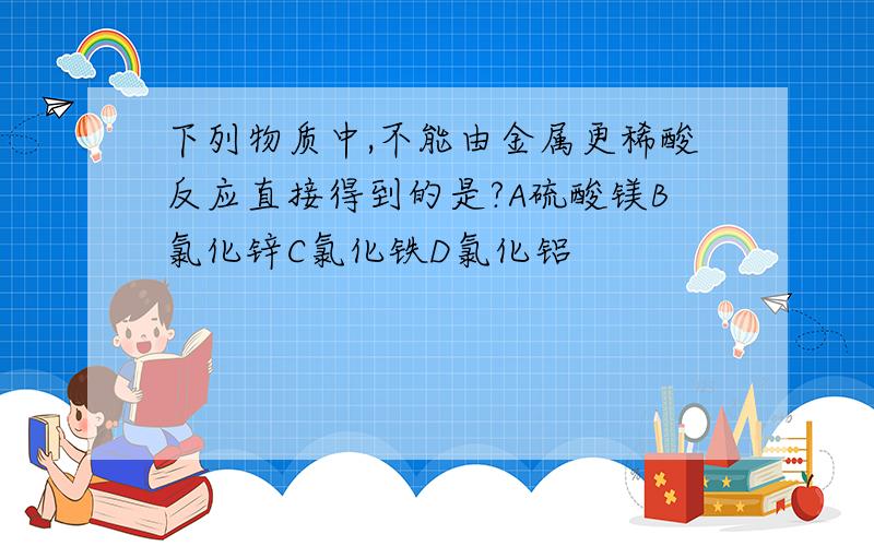 下列物质中,不能由金属更稀酸反应直接得到的是?A硫酸镁B氯化锌C氯化铁D氯化铝