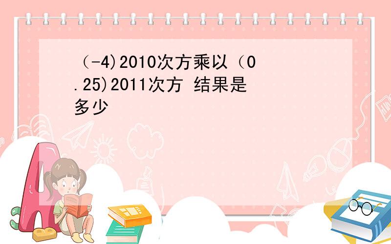 （-4)2010次方乘以（0.25)2011次方 结果是多少