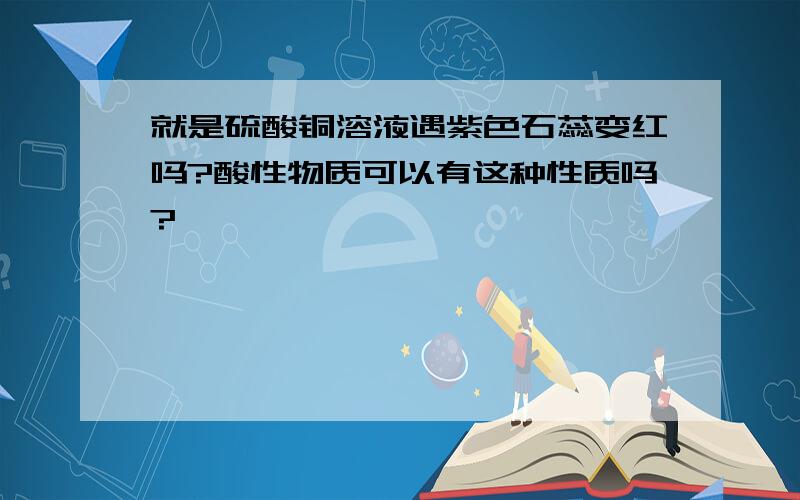 就是硫酸铜溶液遇紫色石蕊变红吗?酸性物质可以有这种性质吗?