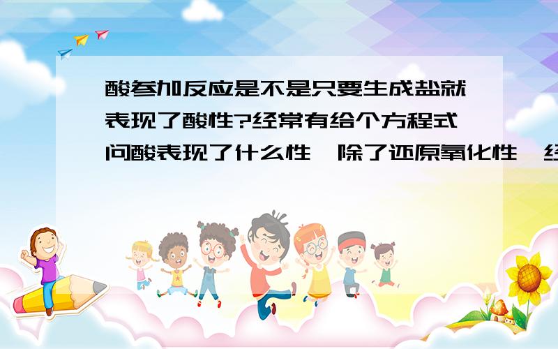 酸参加反应是不是只要生成盐就表现了酸性?经常有给个方程式问酸表现了什么性,除了还原氧化性,经常有酸性,请问怎么判断是不是表现了酸性?