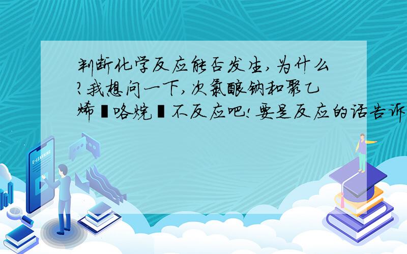 判断化学反应能否发生,为什么?我想问一下,次氯酸钠和聚乙烯吡咯烷酮不反应吧!要是反应的话告诉我一下原因和化学反应方程式.THANKS!