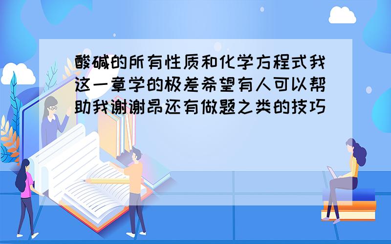 酸碱的所有性质和化学方程式我这一章学的极差希望有人可以帮助我谢谢昂还有做题之类的技巧