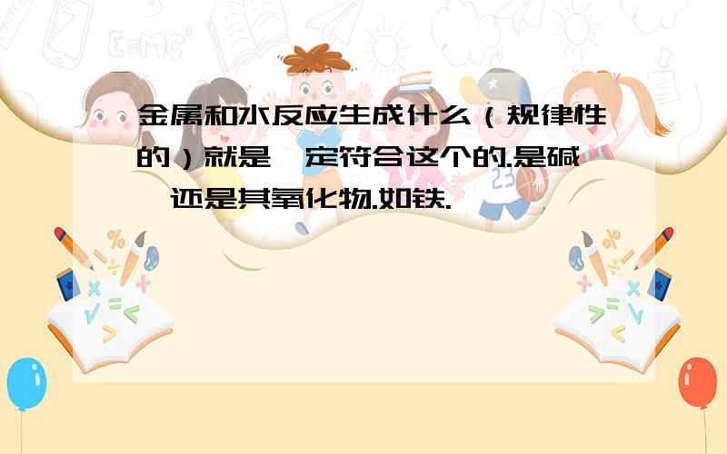 金属和水反应生成什么（规律性的）就是一定符合这个的.是碱,还是其氧化物.如铁.