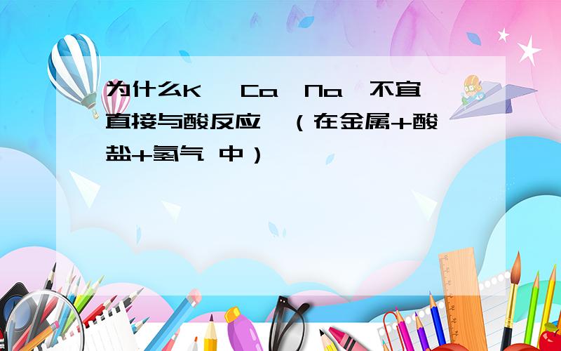 为什么K ,Ca,Na,不宜直接与酸反应,（在金属+酸→盐+氢气 中）