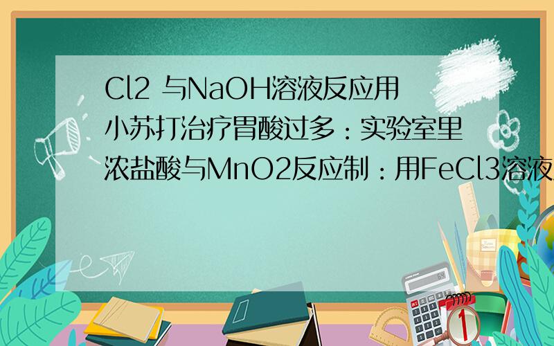 Cl2 与NaOH溶液反应用小苏打治疗胃酸过多：实验室里浓盐酸与MnO2反应制：用FeCl3溶液腐蚀印刷电路铜板：向氯化铝溶液中加入过量的氢氧化钠溶液：在硫酸铜溶液中加入过量氢氧化钡溶液：