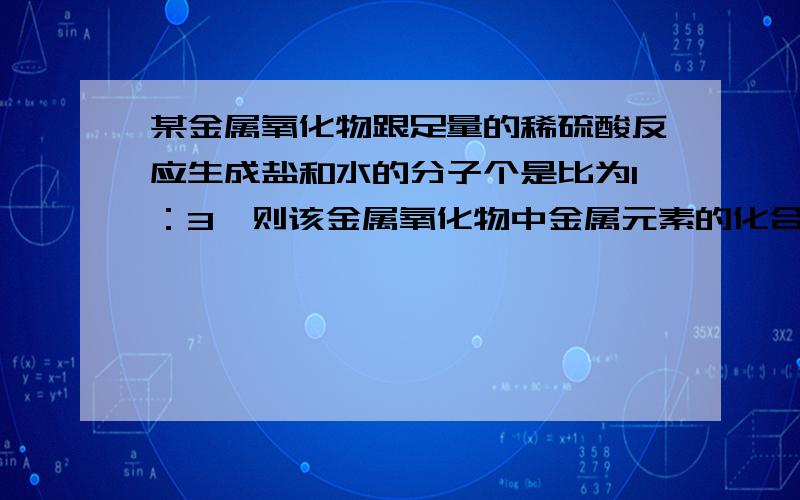 某金属氧化物跟足量的稀硫酸反应生成盐和水的分子个是比为1：3,则该金属氧化物中金属元素的化合价为多少