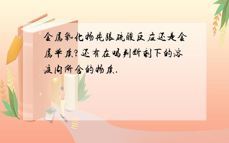 金属氧化物先跟硫酸反应还是金属单质?还有在吗判断剩下的溶液内所含的物质.