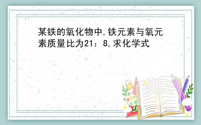 某铁的氧化物中,铁元素与氧元素质量比为21：8,求化学式