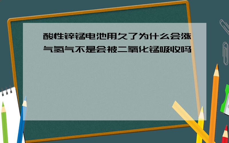 酸性锌锰电池用久了为什么会涨气氢气不是会被二氧化锰吸收吗