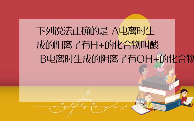 下列说法正确的是 A电离时生成的阳离子有H+的化合物叫酸 B电离时生成的阴离子有OH+的化合物叫碱C含有阳离子和阴离子的化合物都属于盐类D能够导电的溶液中阴离子总数和阳离子总数不一