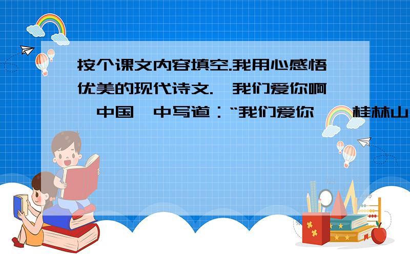 按个课文内容填空.我用心感悟优美的现代诗文.《我们爱你啊,中国》中写道：“我们爱你——桂林山水的（ ）,杭州西湖的（ ）,黄山、庐山的云雾飘渺,长江黄河的（ ）.”每当读起这些朗朗