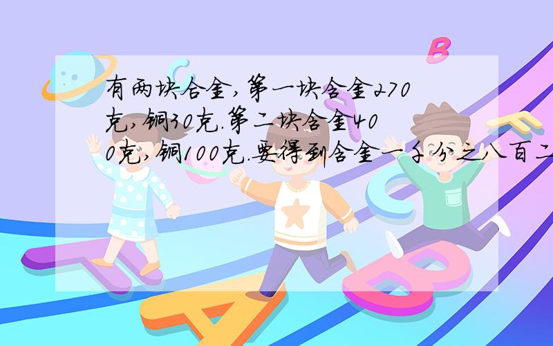 有两块合金,第一块含金270克,铜30克.第二块含金400克,铜100克.要得到含金一千分之八百二十五的合金补；400克,应当每块各取多少?