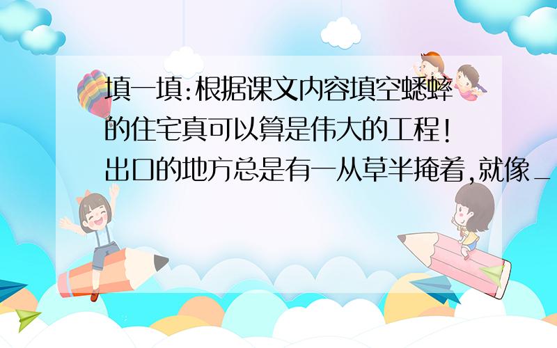 填一填:根据课文内容填空蟋蟀的住宅真可以算是伟大的工程!出口的地方总是有一从草半掩着,就像_____那威胁的门口,经过仔细粑扫,收拾得很平坦,这就是蟋蟀的____.屋子内部的墙壁很___,大体